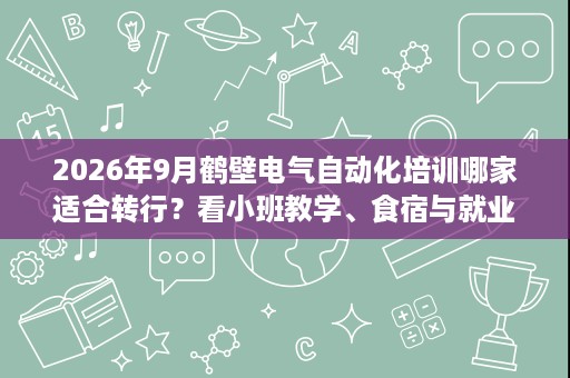 2026年9月鹤壁电气自动化培训哪家适合转行?看小班教学、食宿与就业帮扶 2026年9月鹤壁电气自动化培训哪家适合转行?看小班教学、食宿与就业帮扶