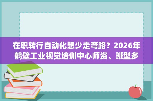 在职转行自动化想少走弯路？2026年鹤壁工业视觉培训中心师资、班型多角度介绍+选校避坑要点