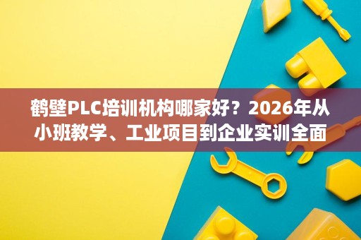 鹤壁PLC培训机构哪家好?2026年从小班教学、工业项目到企业实训全面了解 鹤壁PLC培训机构哪家好?2026年从小班教学、工业项目到企业实训全面了解