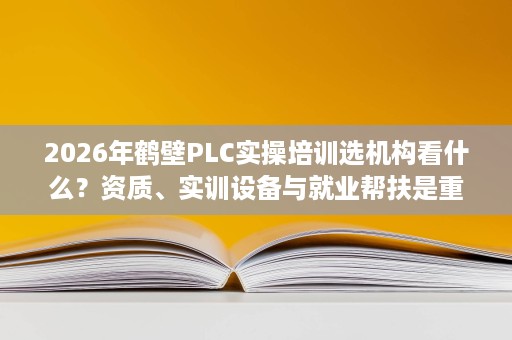 2026年鹤壁PLC实操培训选机构看什么？资质、实训设备与就业帮扶是重点