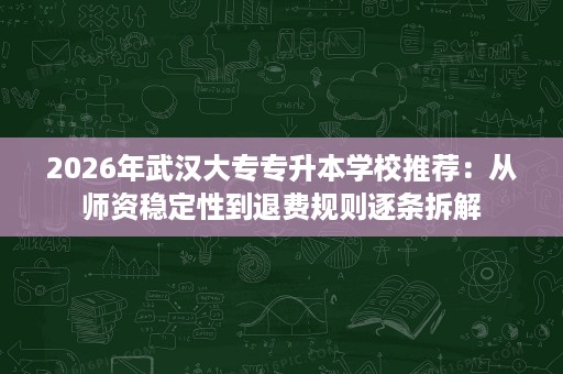 2026年武汉大专专升本学校推荐:从师资稳定性到退费规则逐条拆解 2026年武汉大专专升本学校推荐:从师资稳定性到退费规则逐条拆解