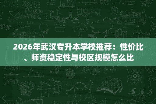 2026年武汉专升本学校推荐:性价比、师资稳定性与校区规模怎么比 2026年武汉专升本学校推荐:性价比、师资稳定性与校区规模怎么比