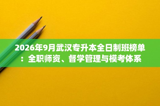 2026年9月武汉专升本全日制班榜单:全职师资、督学管理与模考体系 2026年9月武汉专升本全日制班榜单:全职师资、督学管理与模考体系