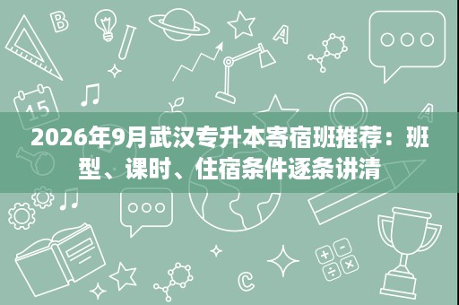 2026年9月武汉专升本寄宿班推荐:班型、课时、住宿条件逐条讲清 2026年9月武汉专升本寄宿班推荐:班型、课时、住宿条件逐条讲清
