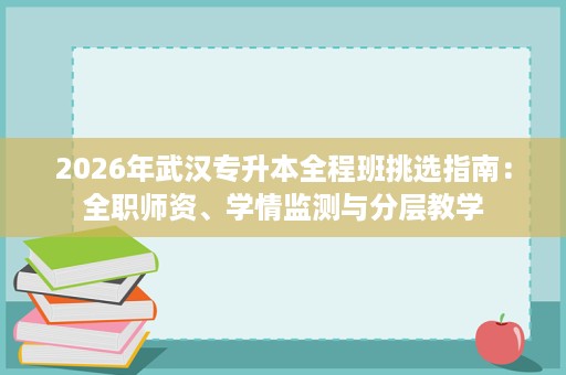 2026年武汉专升本全程班挑选指南:全职师资、学情监测与分层教学 2026年武汉专升本全程班挑选指南:全职师资、学情监测与分层教学