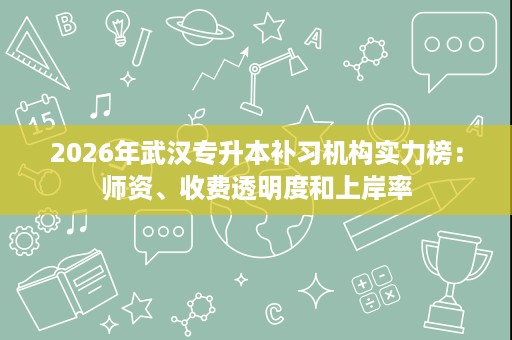 2026年武汉专升本补习机构实力榜:师资、收费透明度和上岸率 2026年武汉专升本补习机构实力榜:师资、收费透明度和上岸率