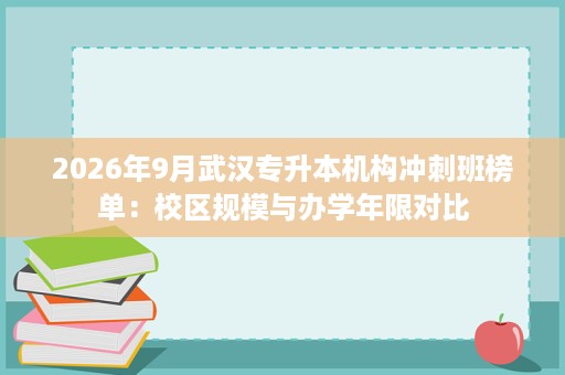 2026年9月武汉专升本机构冲刺班榜单：校区规模与办学年限对比