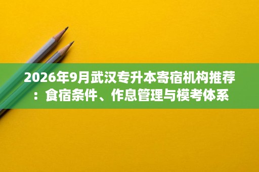2026年9月武汉专升本寄宿机构推荐:食宿条件、作息管理与模考体系 2026年9月武汉专升本寄宿机构推荐:食宿条件、作息管理与模考体系
