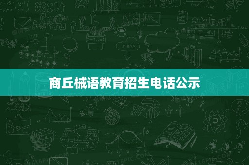 商丘械语教育招生电话公示 商丘械语教育招生电话公示
