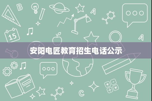 安阳电匠教育招生电话公示