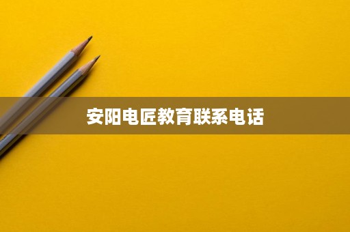 安阳电匠教育联系电话 安阳电匠教育联系电话