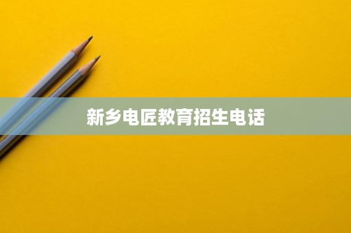 新乡电匠教育招生电话 新乡电匠教育招生电话