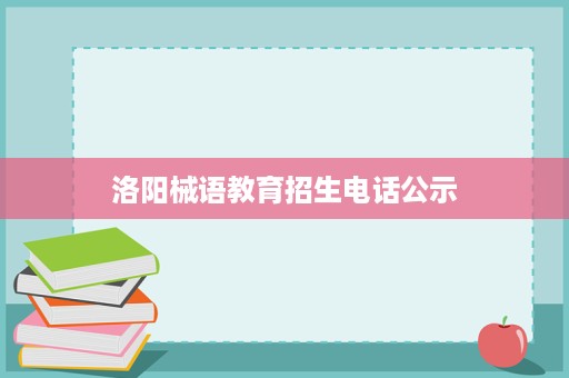 洛阳械语教育招生电话公示