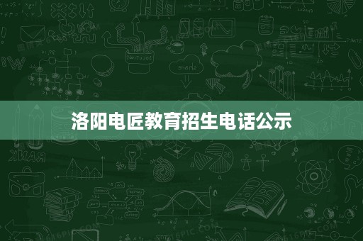 洛阳电匠教育招生电话公示