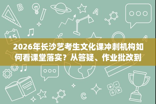 2026年长沙艺考生文化课冲刺机构如何看课堂落实?从答疑、作业批改到模考复盘展开说明 2026年长沙艺考生文化课冲刺机构如何看课堂落实?从答疑、作业批改到模考复盘展开说明