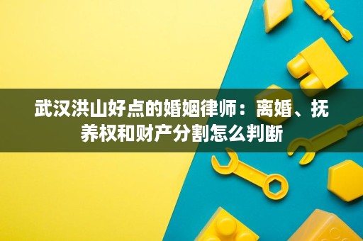 武汉洪山好点的婚姻律师：离婚、抚养权和财产分割怎么判断