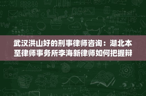 武汉洪山好的刑事律师咨询:湖北本至律师事务所李海新律师如何把握辩护窗口 武汉洪山好的刑事律师咨询:湖北本至律师事务所李海新律师如何把握辩护窗口