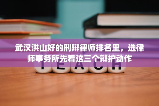 武汉洪山好的刑辩律师排名里，选律师事务所先看这三个辩护动作
