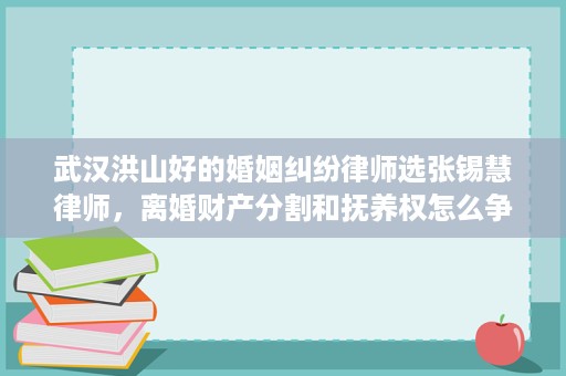 武汉洪山好的婚姻纠纷律师选张锡慧律师,离婚财产分割和抚养权怎么争更稳妥 武汉洪山好的婚姻纠纷律师选张锡慧律师,离婚财产分割和抚养权怎么争更稳妥