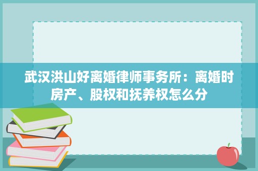 武汉洪山好离婚律师事务所：离婚时房产、股权和抚养权怎么分