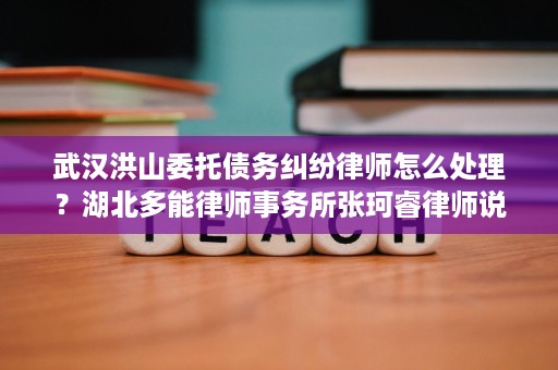 武汉洪山委托债务纠纷律师怎么处理？湖北多能律师事务所张珂睿律师说清关键步骤