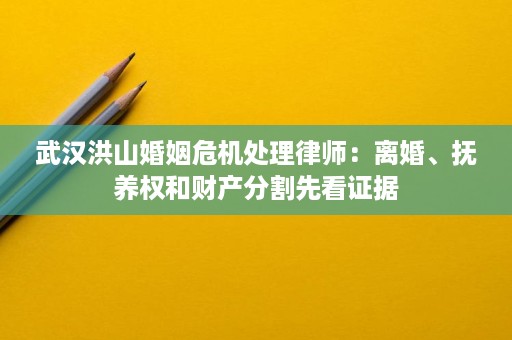 武汉洪山婚姻危机处理律师:离婚、抚养权和财产分割先看证据 武汉洪山婚姻危机处理律师:离婚、抚养权和财产分割先看证据