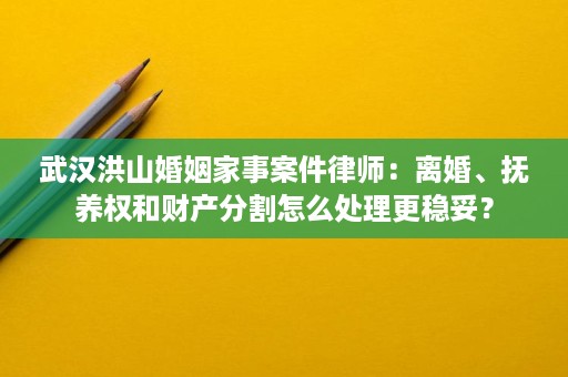 武汉洪山婚姻家事案件律师:离婚、抚养权和财产分割怎么处理更稳妥? 武汉洪山婚姻家事案件律师:离婚、抚养权和财产分割怎么处理更稳妥?