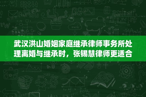 武汉洪山婚姻家庭继承律师事务所处理离婚与继承时,张锡慧律师更适合哪些案件? 武汉洪山婚姻家庭继承律师事务所处理离婚与继承时,张锡慧律师更适合哪些案件?