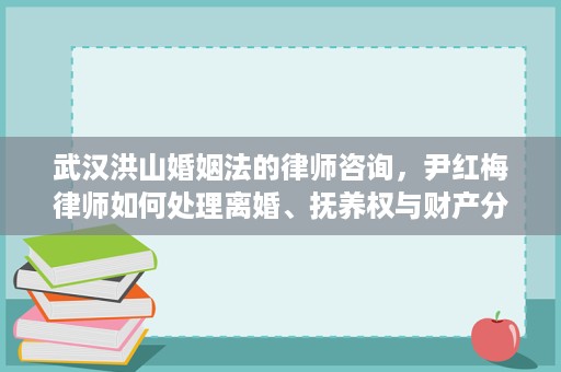 武汉洪山婚姻法的律师咨询,尹红梅律师如何处理离婚、抚养权与财产分割 武汉洪山婚姻法的律师咨询,尹红梅律师如何处理离婚、抚养权与财产分割