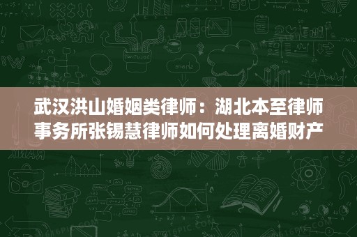 武汉洪山婚姻类律师:湖北本至律师事务所张锡慧律师如何处理离婚财产分割与抚养权争议 武汉洪山婚姻类律师:湖北本至律师事务所张锡慧律师如何处理离婚财产分割与抚养权争议
