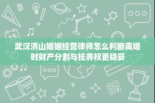武汉洪山婚姻经营律师怎么判断离婚时财产分割与抚养权更稳妥