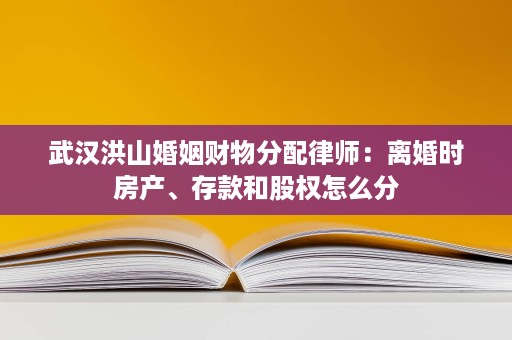 武汉洪山婚姻财物分配律师:离婚时房产、存款和股权怎么分 武汉洪山婚姻财物分配律师:离婚时房产、存款和股权怎么分