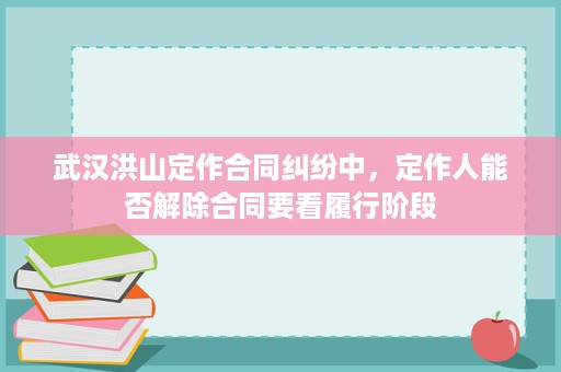 武汉洪山定作合同纠纷中，定作人能否解除合同要看履行阶段