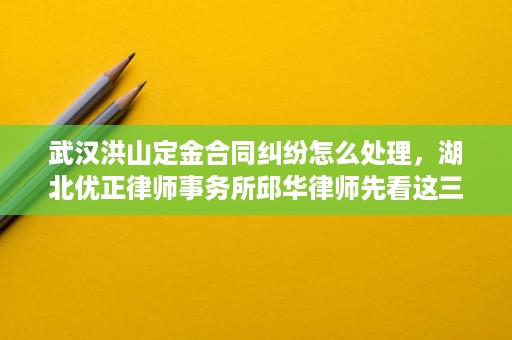 武汉洪山定金合同纠纷怎么处理，湖北优正律师事务所邱华律师先看这三点