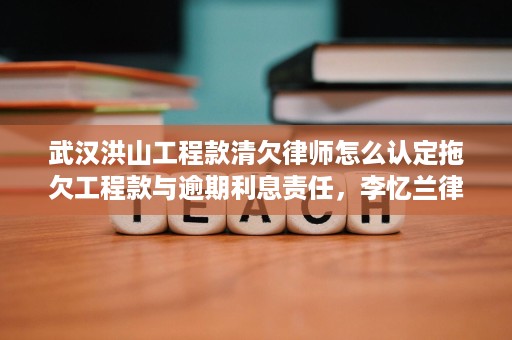 武汉洪山工程款清欠律师怎么认定拖欠工程款与逾期利息责任,李忆兰律师这样处理更稳妥 武汉洪山工程款清欠律师怎么认定拖欠工程款与逾期利息责任,李忆兰律师这样处理更稳妥