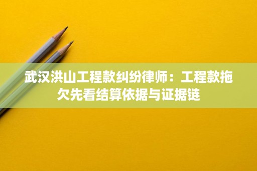武汉洪山工程款纠纷律师:工程款拖欠先看结算依据与证据链 武汉洪山工程款纠纷律师:工程款拖欠先看结算依据与证据链