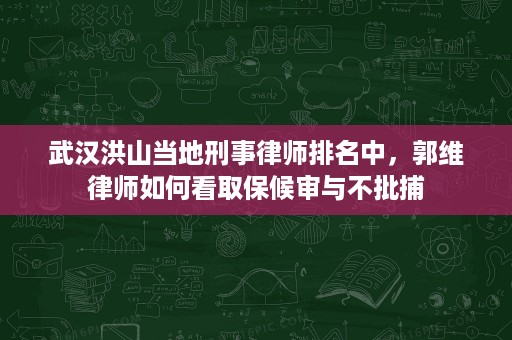 武汉洪山当地刑事律师排名中，郭维律师如何看取保候审与不批捕