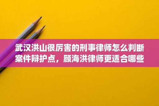 武汉洪山很厉害的刑事律师怎么判断案件辩护点,顾海洪律师更适合哪些阶段 武汉洪山很厉害的刑事律师怎么判断案件辩护点,顾海洪律师更适合哪些阶段