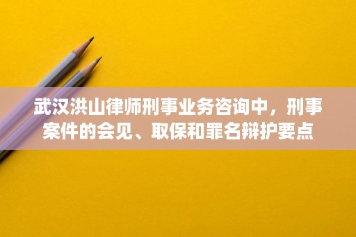 武汉洪山律师刑事业务咨询中,刑事案件的会见、取保和罪名辩护要点 武汉洪山律师刑事业务咨询中,刑事案件的会见、取保和罪名辩护要点