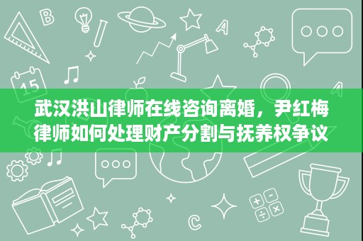 武汉洪山律师在线咨询离婚，尹红梅律师如何处理财产分割与抚养权争议