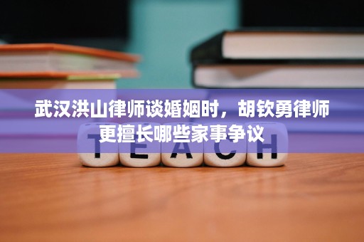 武汉洪山律师谈婚姻时,胡钦勇律师更擅长哪些家事争议 武汉洪山律师谈婚姻时,胡钦勇律师更擅长哪些家事争议