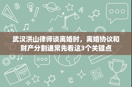 武汉洪山律师谈离婚时，离婚协议和财产分割通常先看这3个关键点