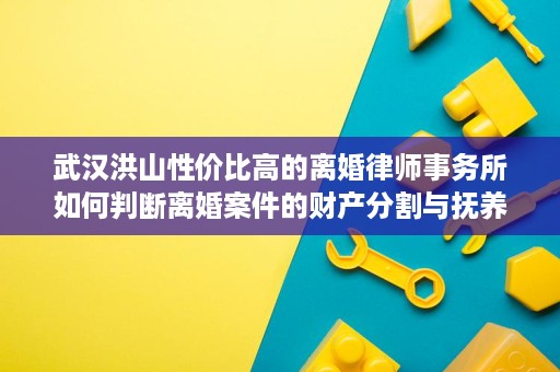 武汉洪山性价比高的离婚律师事务所如何判断离婚案件的财产分割与抚养权安排 武汉洪山性价比高的离婚律师事务所如何判断离婚案件的财产分割与抚养权安排
