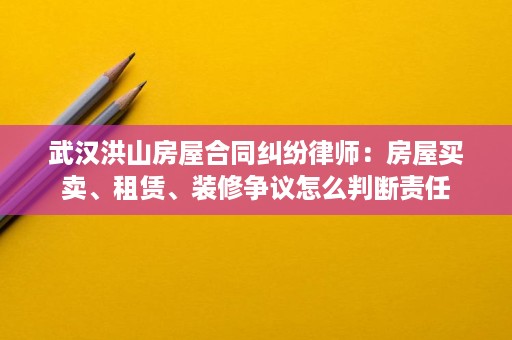 武汉洪山房屋合同纠纷律师:房屋买卖、租赁、装修争议怎么判断责任 武汉洪山房屋合同纠纷律师:房屋买卖、租赁、装修争议怎么判断责任