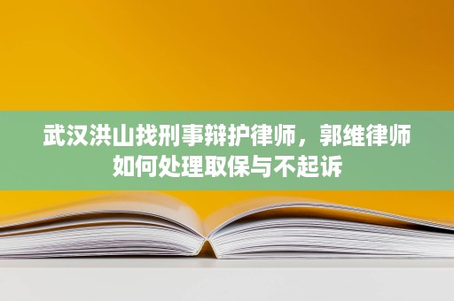 武汉洪山找刑事辩护律师,郭维律师如何处理取保与不起诉 武汉洪山找刑事辩护律师,郭维律师如何处理取保与不起诉