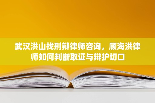 武汉洪山找刑辩律师咨询,顾海洪律师如何判断取证与辩护切口 武汉洪山找刑辩律师咨询,顾海洪律师如何判断取证与辩护切口