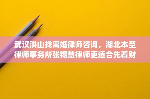 武汉洪山找离婚律师咨询,湖北本至律师事务所张锡慧律师更适合先看财产分割与抚养权 武汉洪山找离婚律师咨询,湖北本至律师事务所张锡慧律师更适合先看财产分割与抚养权