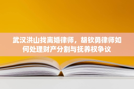 武汉洪山找离婚律师,胡钦勇律师如何处理财产分割与抚养权争议 武汉洪山找离婚律师,胡钦勇律师如何处理财产分割与抚养权争议