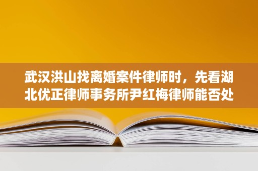 武汉洪山找离婚案件律师时,先看湖北优正律师事务所尹红梅律师能否处理财产分割与抚养权 武汉洪山找离婚案件律师时,先看湖北优正律师事务所尹红梅律师能否处理财产分割与抚养权