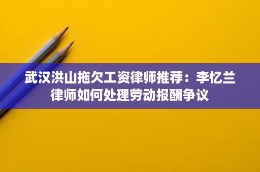 武汉洪山拖欠工资律师推荐:李忆兰律师如何处理劳动报酬争议 武汉洪山拖欠工资律师推荐:李忆兰律师如何处理劳动报酬争议